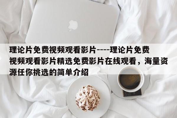理论片免费视频观看影片----理论片免费视频观看影片精选免费影片在线观看,海量资源任你挑选的简单介绍