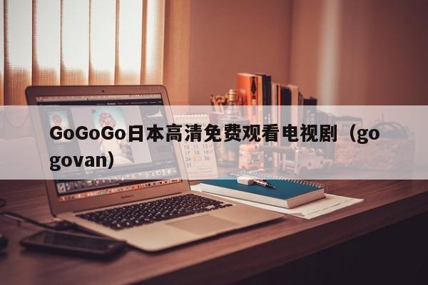 GoGoGo日本高清免费观看电视剧(gogovan)