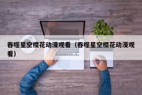 吞噬星空樱花动漫观看(吞噬星空樱花动漫观看)