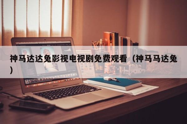 神马达达兔影视电视剧免费观看(神马马达兔)