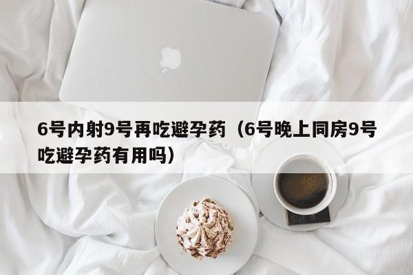 6号内射9号再吃避孕药(6号晚上同房9号吃避孕药有用吗)