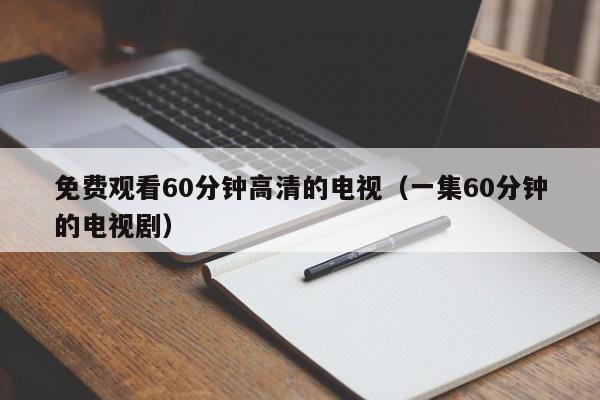 免费观看60分钟高清的电视(一集60分钟的电视剧)