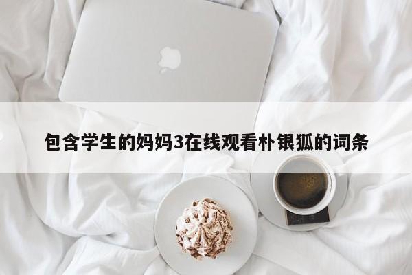 包含学生的妈妈3在线观看朴银狐的词条