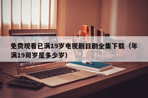免费观看已满19岁电视剧日剧全集下载(年满19周岁是多少岁)