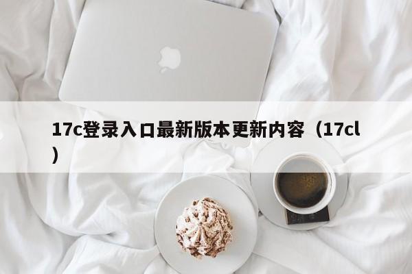17c登录入口最新版本更新内容(17cl)