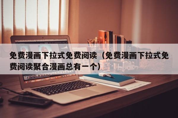 免费漫画下拉式免费阅读(免费漫画下拉式免费阅读聚合漫画总有一个)