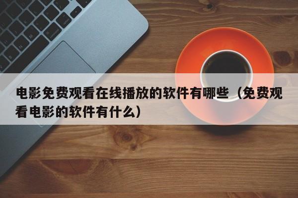 电影免费观看在线播放的软件有哪些(免费观看电影的软件有什么)