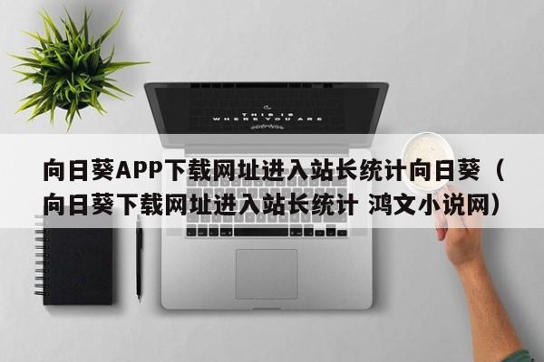 向日葵APP下载网址进入站长统计向日葵(向日葵下载网址进入站长统计 鸿文小说网)