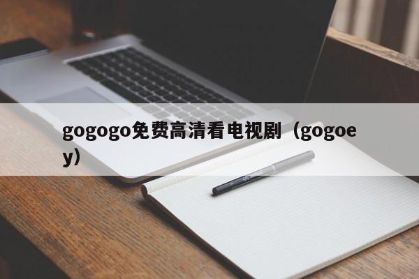 gogogo免费高清看电视剧(gogoey)
