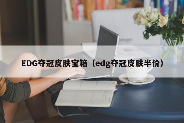 EDG夺冠皮肤宝箱(edg夺冠皮肤半价)