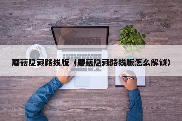 蘑菇隐藏路线版(蘑菇隐藏路线版怎么解锁)