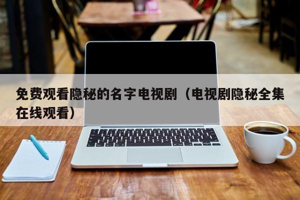 免费观看隐秘的名字电视剧(电视剧隐秘全集在线观看)