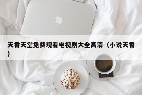 天香天堂免费观看电视剧大全高清(小说天香)