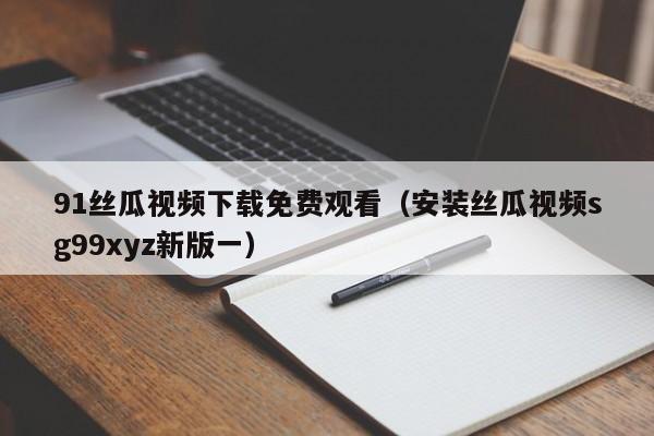 91丝瓜视频下载免费观看(安装丝瓜视频sg99xyz新版一)