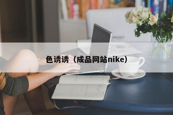 色诱诱(成品网站nike)