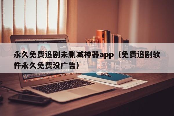 永久免费追剧未删减神器app(免费追剧软件永久免费没广告)