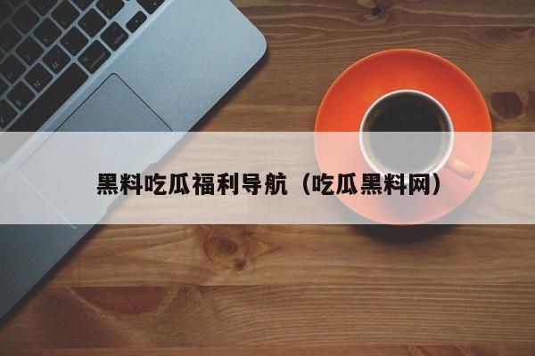 黑料吃瓜福利导航(吃瓜黑料网)