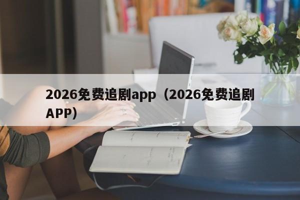 2026免费追剧app(2026免费追剧APP)