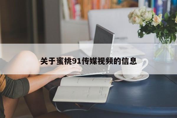 关于蜜桃91传媒视频的信息