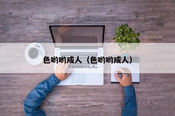 色哟哟成人(色哟哟成人)