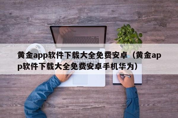 黄金app软件下载大全免费安卓(黄金app软件下载大全免费安卓手机华为)