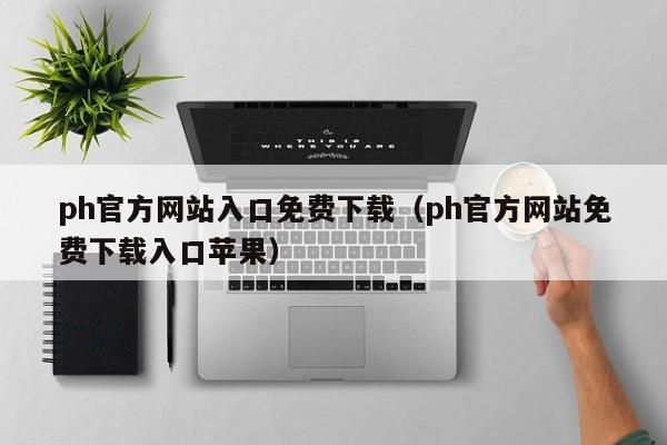 ph官方网站入口免费下载(ph官方网站免费下载入口苹果)
