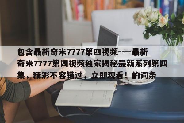 包含最新奇米7777第四视频----最新奇米7777第四视频独家揭秘最新系列第四集,精彩不容错过,立即观看!的词条