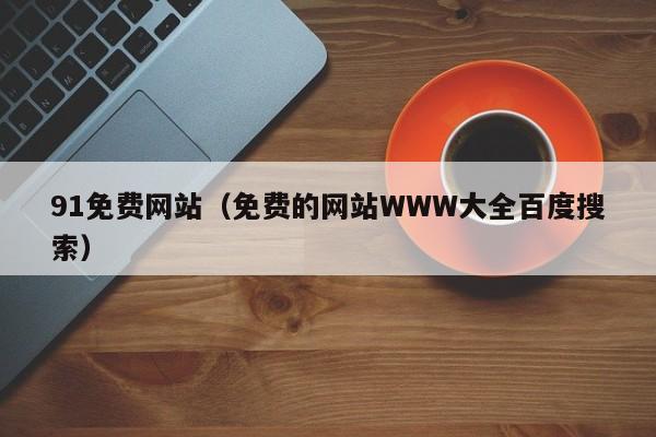 91免费网站(免费的网站WWW大全百度搜索)