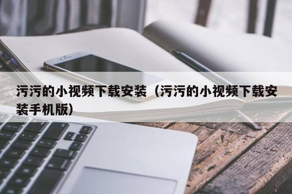 污污的小视频下载安装(污污的小视频下载安装手机版)