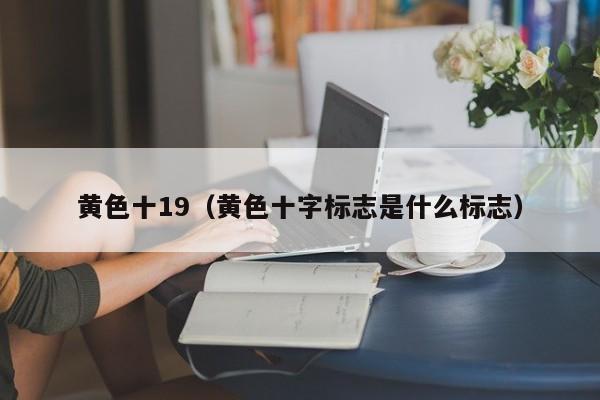 黄色十19(黄色十字标志是什么标志)