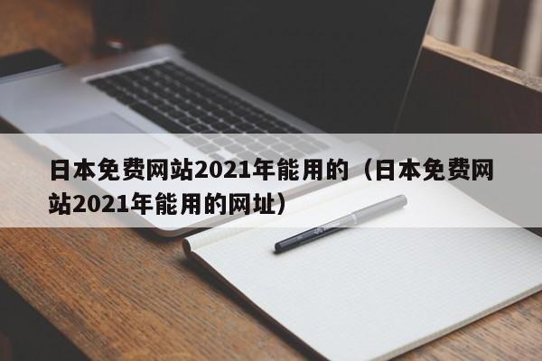 日本免费网站2021年能用的(日本免费网站2021年能用的网址)