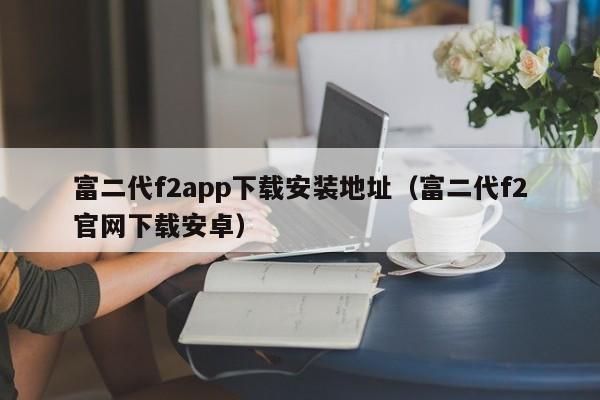 富二代f2app下载安装地址(富二代f2官网下载安卓)