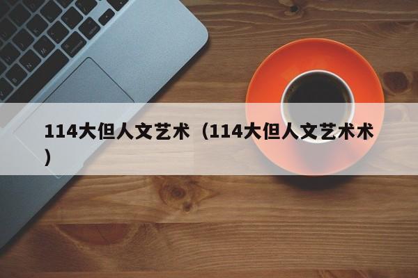 114大但人文艺术(114大但人文艺术术)
