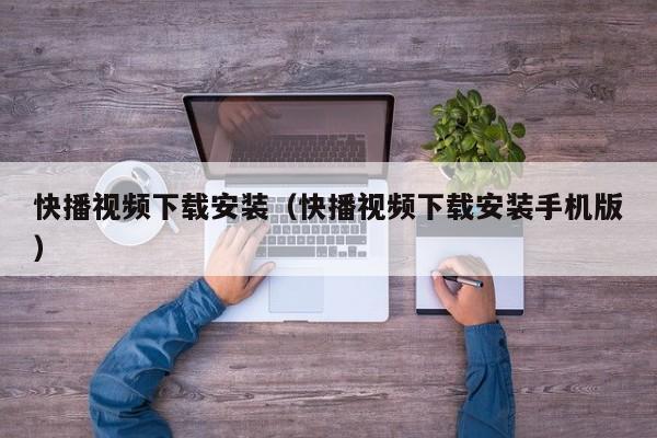 快播视频下载安装(快播视频下载安装手机版)