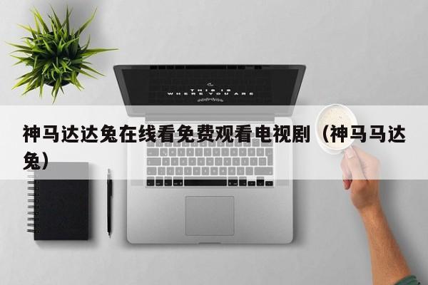 神马达达兔在线看免费观看电视剧(神马马达兔)