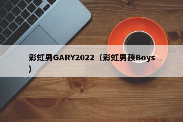 彩虹男GARY2022(彩虹男孩Boys)