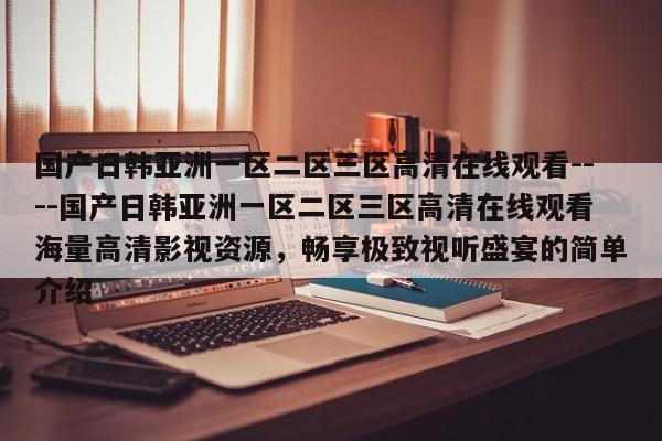 国产日韩亚洲一区二区三区高清在线观看----国产日韩亚洲一区二区三区高清在线观看海量高清影视资源,畅享极致视听盛宴的简单介绍