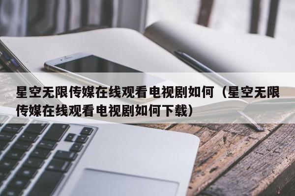 星空无限传媒在线观看电视剧如何(星空无限传媒在线观看电视剧如何下载)