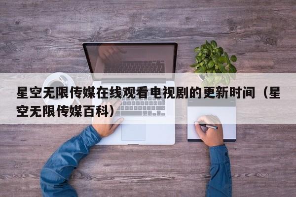 星空无限传媒在线观看电视剧的更新时间(星空无限传媒百科)