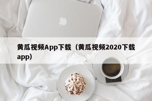 黄瓜视频App下载(黄瓜视频2020下载app)
