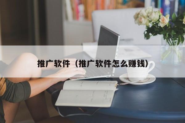 推广软件(推广软件怎么赚钱)