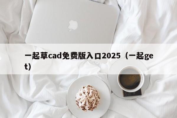 一起草cad免费版入口2025(一起get)