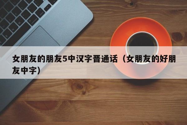 女朋友的朋友5中汉字晋通话(女朋友的好朋友中字)