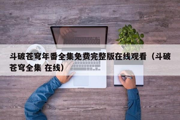 斗破苍穹年番全集免费完整版在线观看(斗破苍穹全集 在线)