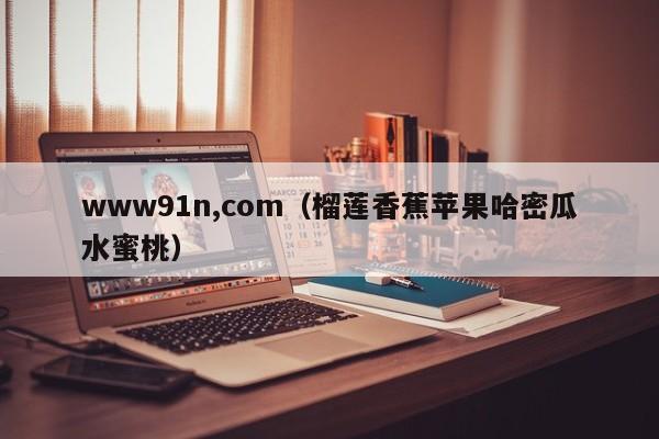 www91n,com(榴莲香蕉苹果哈密瓜水蜜桃)