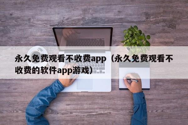 永久免费观看不收费app(永久免费观看不收费的软件app游戏)