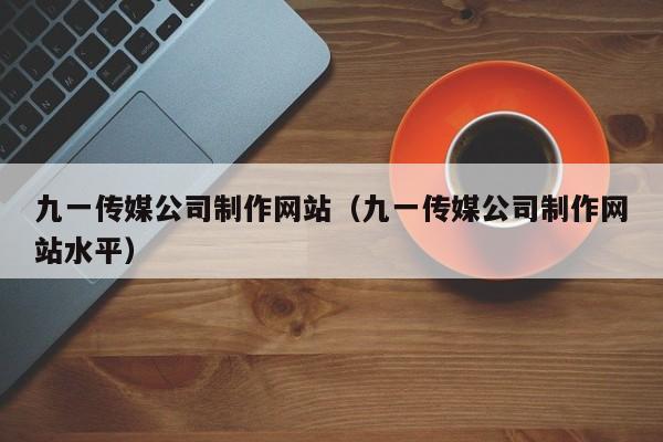 九一传媒公司制作网站(九一传媒公司制作网站水平)