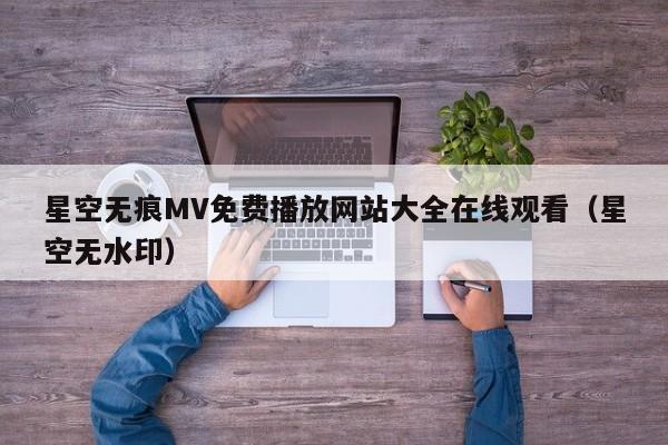星空无痕MV免费播放网站大全在线观看(星空无水印)