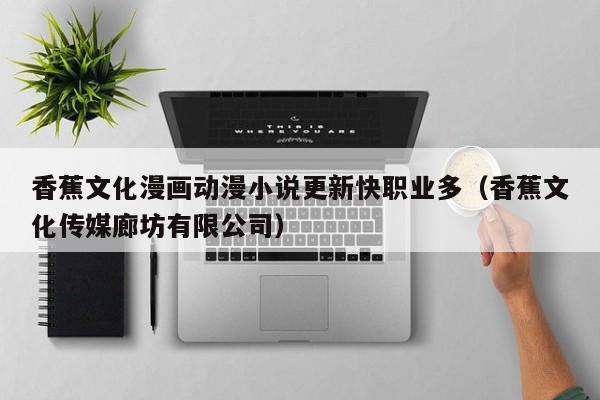 香蕉文化漫画动漫小说更新快职业多(香蕉文化传媒廊坊有限公司)