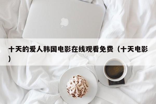 十天的爱人韩国电影在线观看免费(十天电影)